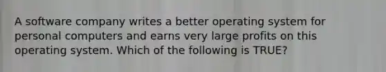 A software company writes a better operating system for personal computers and earns very large profits on this operating system. Which of the following is TRUE?