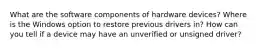 What are the software components of hardware devices? Where is the Windows option to restore previous drivers in? How can you tell if a device may have an unverified or unsigned driver?