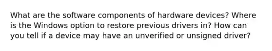 What are the software components of hardware devices? Where is the Windows option to restore previous drivers in? How can you tell if a device may have an unverified or unsigned driver?