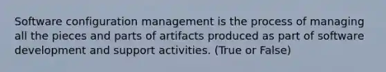 Software configuration management is the process of managing all the pieces and parts of artifacts produced as part of software development and support activities. (True or False)