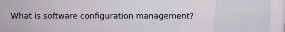 What is software configuration management?