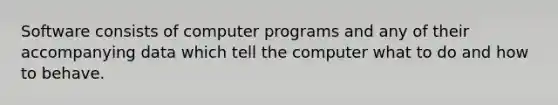 Software consists of computer programs and any of their accompanying data which tell the computer what to do and how to behave.