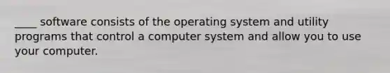 ____ software consists of the operating system and utility programs that control a computer system and allow you to use your computer.