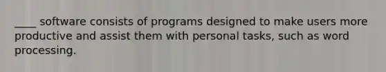 ____ software consists of programs designed to make users more productive and assist them with personal tasks, such as word processing.