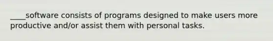 ____software consists of programs designed to make users more productive and/or assist them with personal tasks.