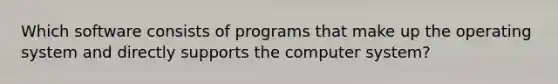 Which software consists of programs that make up the operating system and directly supports the computer system?