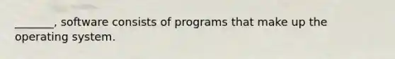 _______, software consists of programs that make up the operating system.