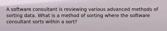 A software consultant is reviewing various advanced methods of sorting data. What is a method of sorting where the software consultant sorts within a sort?