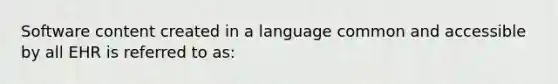 Software content created in a language common and accessible by all EHR is referred to as: