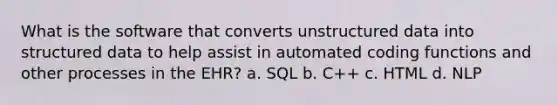 What is the software that converts unstructured data into structured data to help assist in automated coding functions and other processes in the EHR? a. SQL b. C++ c. HTML d. NLP