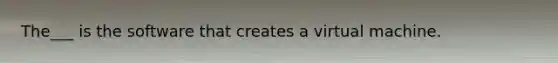 The___ is the software that creates a virtual machine.