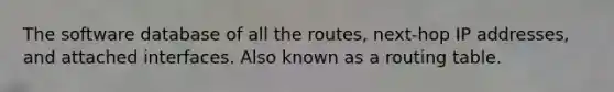 The software database of all the routes, next-hop IP addresses, and attached interfaces. Also known as a routing table.