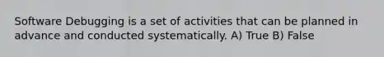 Software Debugging is a set of activities that can be planned in advance and conducted systematically. A) True B) False