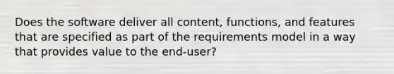 Does the software deliver all content, functions, and features that are specified as part of the requirements model in a way that provides value to the end-user?