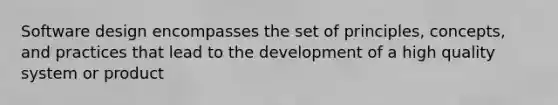 Software design encompasses the set of principles, concepts, and practices that lead to the development of a high quality system or product