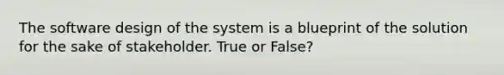 The software design of the system is a blueprint of the solution for the sake of stakeholder. True or False?