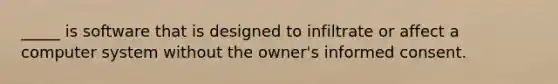 _____ is software that is designed to infiltrate or affect a computer system without the owner's informed consent.