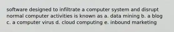 software designed to infiltrate a computer system and disrupt normal computer activities is known as a. data mining b. a blog c. a computer virus d. cloud computing e. inbound marketing