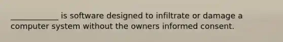 ____________ is software designed to infiltrate or damage a computer system without the owners informed consent.