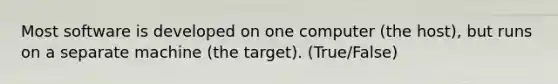 Most software is developed on one computer (the host), but runs on a separate machine (the target). (True/False)