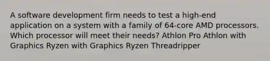 A software development firm needs to test a high-end application on a system with a family of 64-core AMD processors. Which processor will meet their needs? Athlon Pro Athlon with Graphics Ryzen with Graphics Ryzen Threadripper