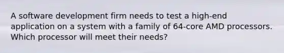 A software development firm needs to test a high-end application on a system with a family of 64-core AMD processors. Which processor will meet their needs?