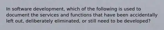 In software development, which of the following is used to document the services and functions that have been accidentally left out, deliberately eliminated, or still need to be developed?