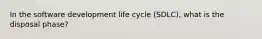 In the software development life cycle (SDLC), what is the disposal phase?