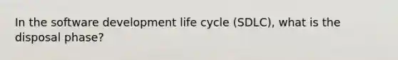 In the software development life cycle (SDLC), what is the disposal phase?