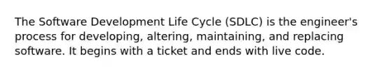 The Software Development Life Cycle (SDLC) is the engineer's process for developing, altering, maintaining, and replacing software. It begins with a ticket and ends with live code.