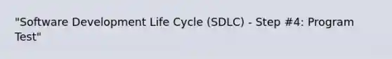 "Software Development Life Cycle (SDLC) - Step #4: Program Test"