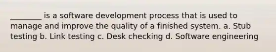 ________ is a software development process that is used to manage and improve the quality of a finished system. a. Stub testing b. Link testing c. Desk checking d. Software engineering