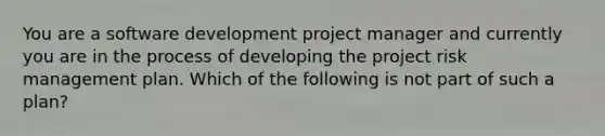 You are a software development project manager and currently you are in the process of developing the project risk management plan. Which of the following is not part of such a plan?