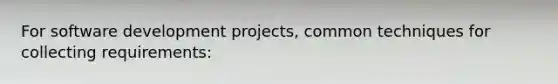 For software development projects, common techniques for collecting requirements: