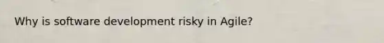 Why is software development risky in Agile?