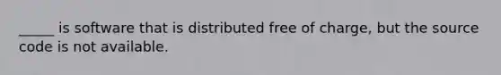 _____ is software that is distributed free of charge, but the source code is not available.