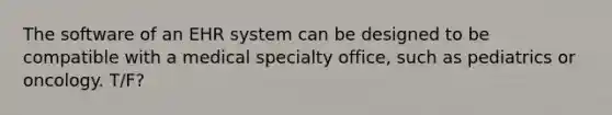 The software of an EHR system can be designed to be compatible with a medical specialty office, such as pediatrics or oncology. T/F?