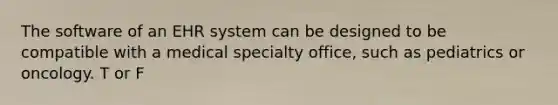 The software of an EHR system can be designed to be compatible with a medical specialty office, such as pediatrics or oncology. T or F