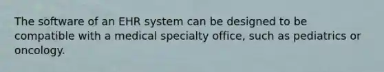 The software of an EHR system can be designed to be compatible with a medical specialty office, such as pediatrics or oncology.