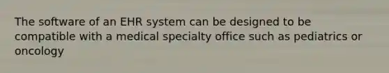 The software of an EHR system can be designed to be compatible with a medical specialty office such as pediatrics or oncology