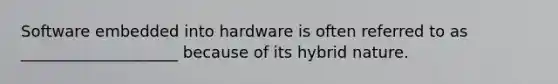 Software embedded into hardware is often referred to as ____________________ because of its hybrid nature.