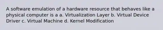 A software emulation of a hardware resource that behaves like a physical computer is a a. Virtualization Layer b. Virtual Device Driver c. Virtual Machine d. Kernel Modification