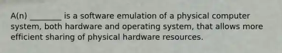 A(n) ________ is a software emulation of a physical computer system, both hardware and operating system, that allows more efficient sharing of physical hardware resources.