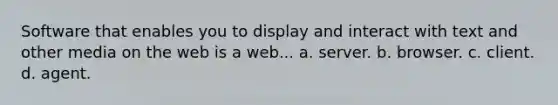 Software that enables you to display and interact with text and other media on the web is a web... a. server. b. browser. c. client. d. agent.