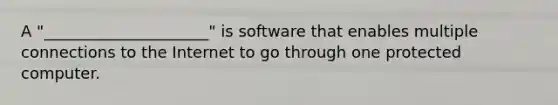 A "_____________________" is software that enables multiple connections to the Internet to go through one protected computer.