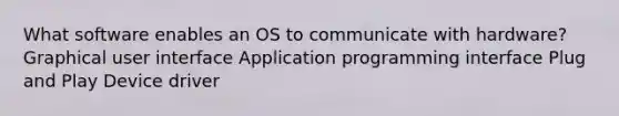 What software enables an OS to communicate with hardware? Graphical user interface Application programming interface Plug and Play Device driver