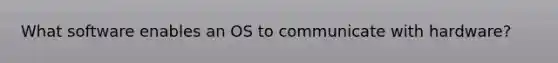 What software enables an OS to communicate with hardware?