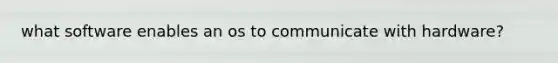 what software enables an os to communicate with hardware?