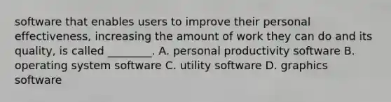 software that enables users to improve their personal effectiveness, increasing the amount of work they can do and its quality, is called ________. A. personal productivity software B. operating system software C. utility software D. graphics software