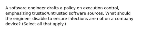 A software engineer drafts a policy on execution control, emphasizing trusted/untrusted software sources. What should the engineer disable to ensure infections are not on a company device? (Select all that apply.)